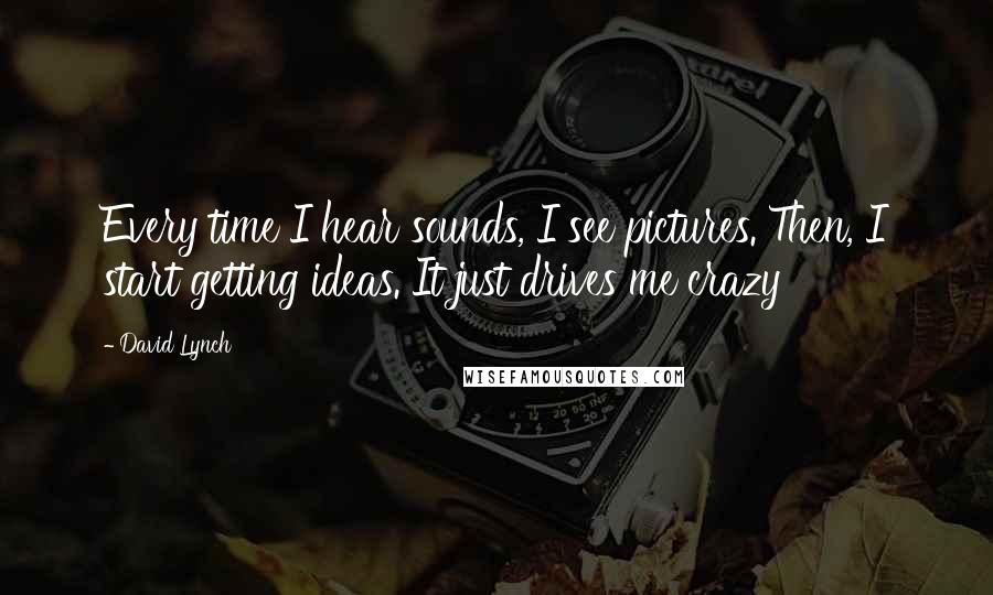 David Lynch Quotes: Every time I hear sounds, I see pictures. Then, I start getting ideas. It just drives me crazy