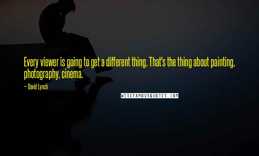 David Lynch Quotes: Every viewer is going to get a different thing. That's the thing about painting, photography, cinema.