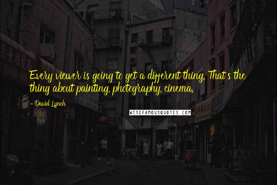 David Lynch Quotes: Every viewer is going to get a different thing. That's the thing about painting, photography, cinema.