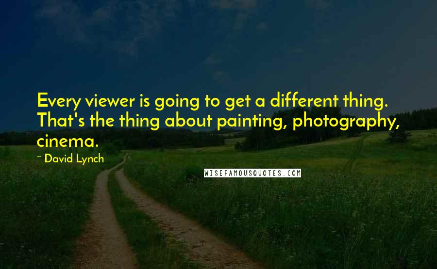 David Lynch Quotes: Every viewer is going to get a different thing. That's the thing about painting, photography, cinema.