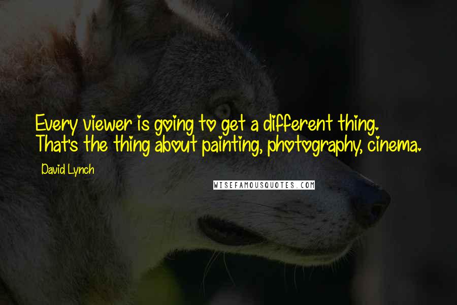 David Lynch Quotes: Every viewer is going to get a different thing. That's the thing about painting, photography, cinema.