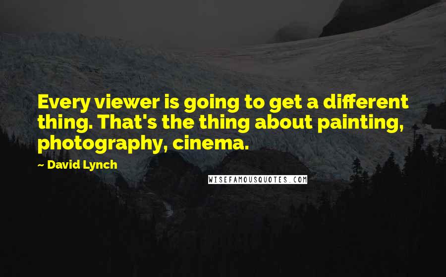 David Lynch Quotes: Every viewer is going to get a different thing. That's the thing about painting, photography, cinema.