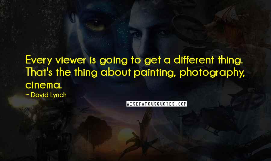 David Lynch Quotes: Every viewer is going to get a different thing. That's the thing about painting, photography, cinema.