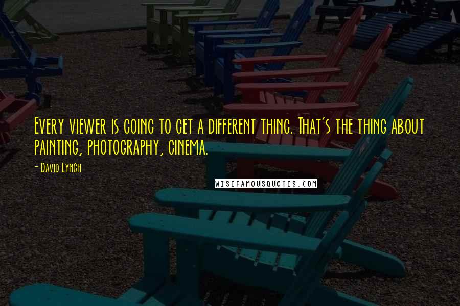 David Lynch Quotes: Every viewer is going to get a different thing. That's the thing about painting, photography, cinema.