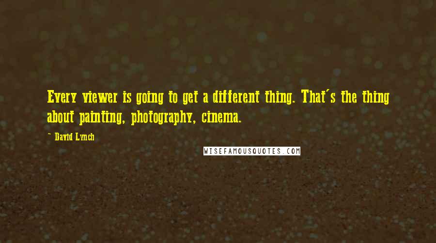 David Lynch Quotes: Every viewer is going to get a different thing. That's the thing about painting, photography, cinema.