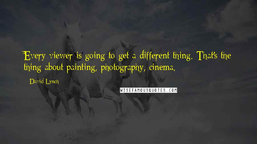 David Lynch Quotes: Every viewer is going to get a different thing. That's the thing about painting, photography, cinema.