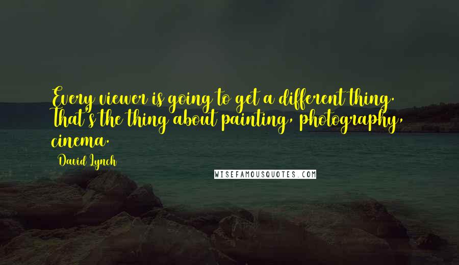 David Lynch Quotes: Every viewer is going to get a different thing. That's the thing about painting, photography, cinema.