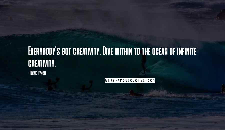 David Lynch Quotes: Everybody's got creativity. Dive within to the ocean of infinite creativity.