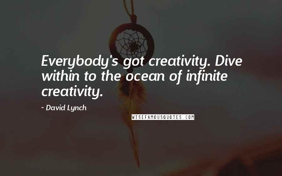 David Lynch Quotes: Everybody's got creativity. Dive within to the ocean of infinite creativity.