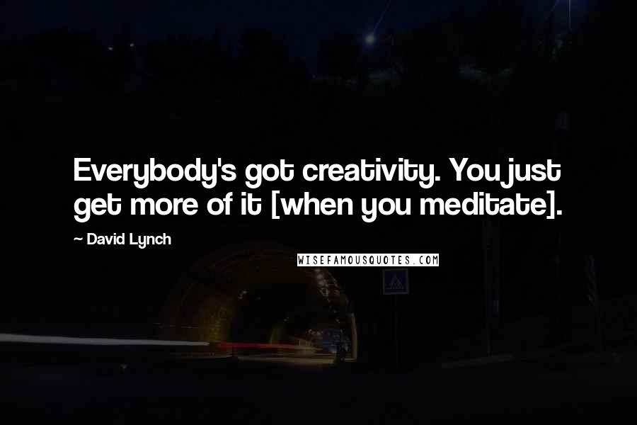 David Lynch Quotes: Everybody's got creativity. You just get more of it [when you meditate].