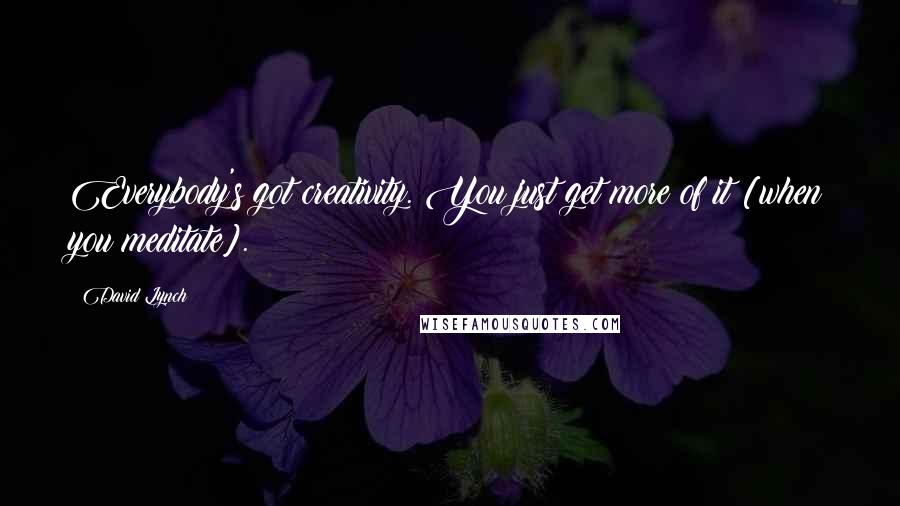 David Lynch Quotes: Everybody's got creativity. You just get more of it [when you meditate].