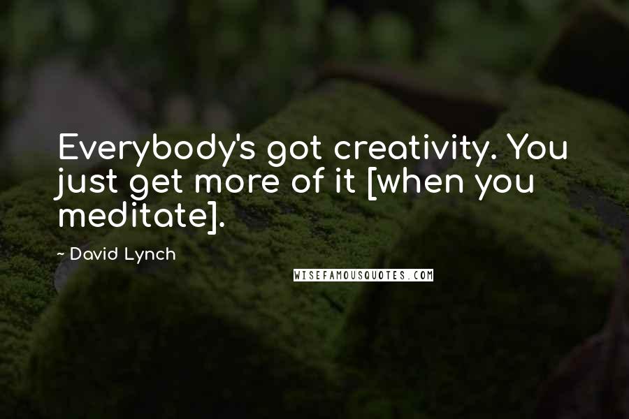 David Lynch Quotes: Everybody's got creativity. You just get more of it [when you meditate].