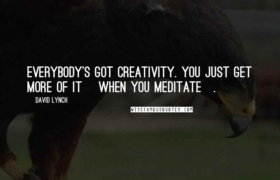 David Lynch Quotes: Everybody's got creativity. You just get more of it [when you meditate].