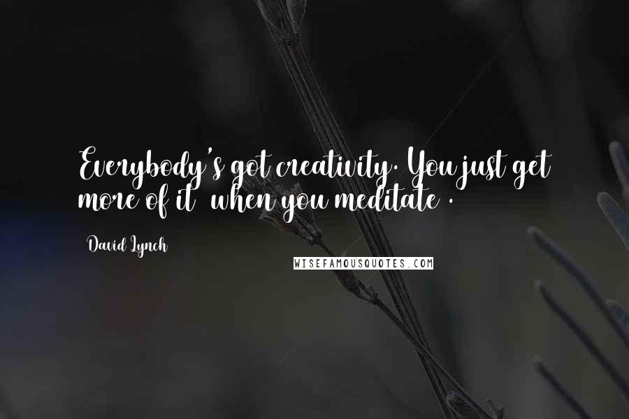 David Lynch Quotes: Everybody's got creativity. You just get more of it [when you meditate].