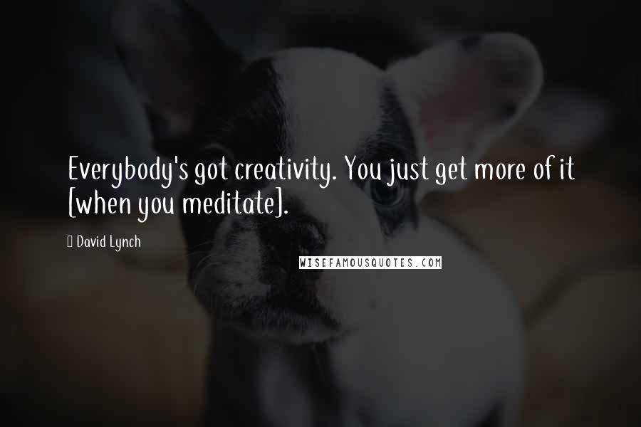 David Lynch Quotes: Everybody's got creativity. You just get more of it [when you meditate].