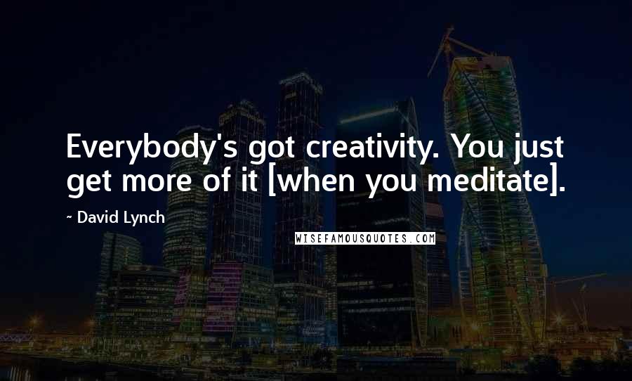 David Lynch Quotes: Everybody's got creativity. You just get more of it [when you meditate].