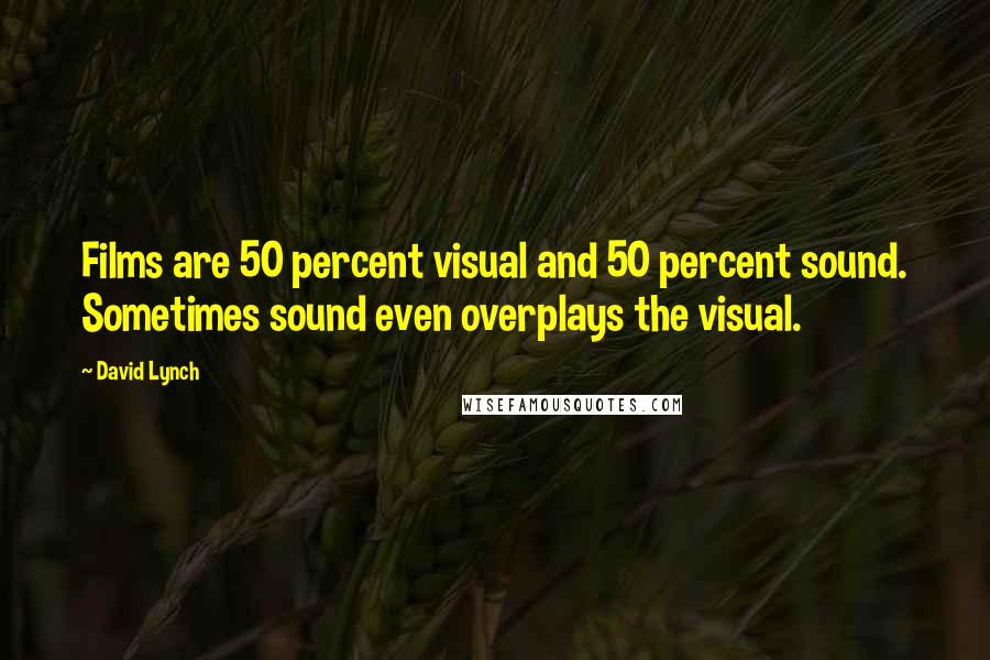 David Lynch Quotes: Films are 50 percent visual and 50 percent sound. Sometimes sound even overplays the visual.