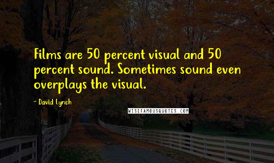 David Lynch Quotes: Films are 50 percent visual and 50 percent sound. Sometimes sound even overplays the visual.