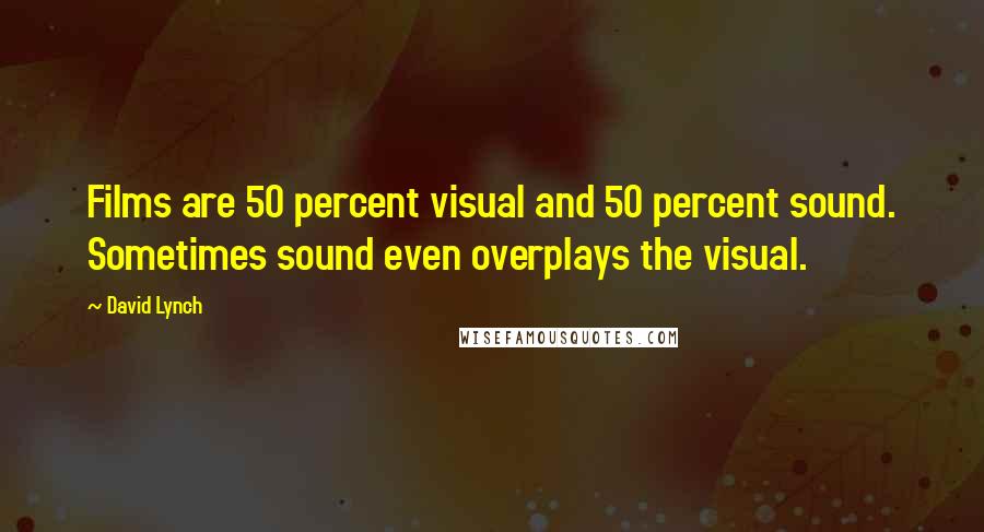 David Lynch Quotes: Films are 50 percent visual and 50 percent sound. Sometimes sound even overplays the visual.