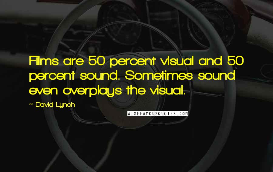 David Lynch Quotes: Films are 50 percent visual and 50 percent sound. Sometimes sound even overplays the visual.