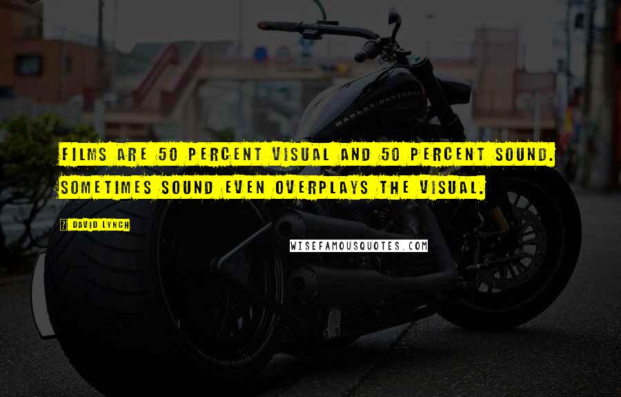 David Lynch Quotes: Films are 50 percent visual and 50 percent sound. Sometimes sound even overplays the visual.