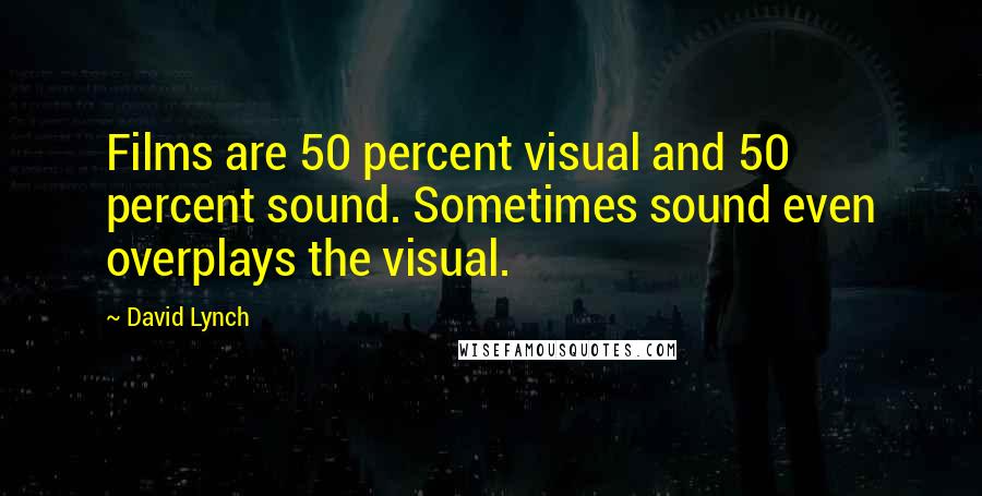 David Lynch Quotes: Films are 50 percent visual and 50 percent sound. Sometimes sound even overplays the visual.