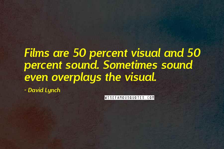 David Lynch Quotes: Films are 50 percent visual and 50 percent sound. Sometimes sound even overplays the visual.