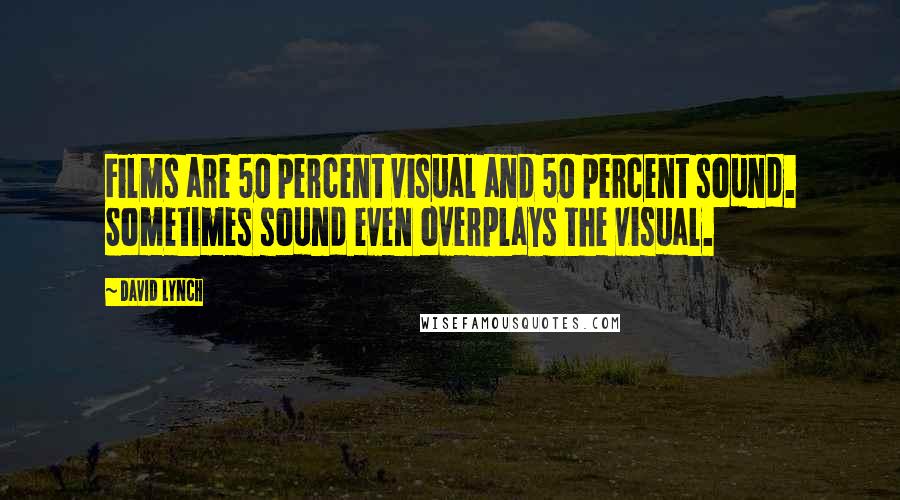 David Lynch Quotes: Films are 50 percent visual and 50 percent sound. Sometimes sound even overplays the visual.