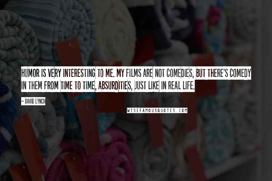 David Lynch Quotes: Humor is very interesting to me. My films are not comedies, but there's comedy in them from time to time, absurdities, just like in real life.