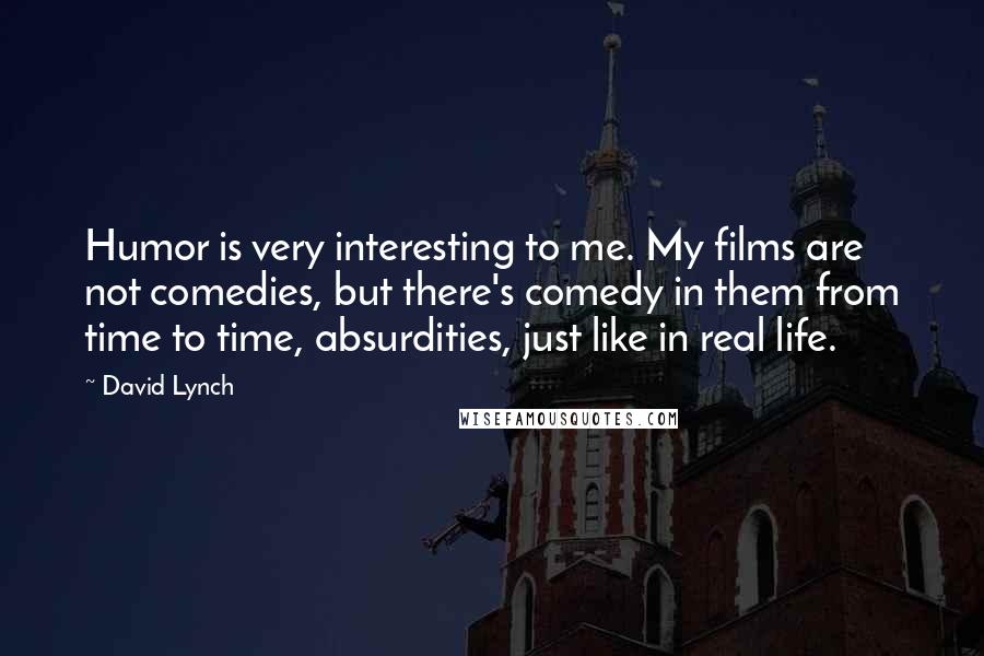 David Lynch Quotes: Humor is very interesting to me. My films are not comedies, but there's comedy in them from time to time, absurdities, just like in real life.