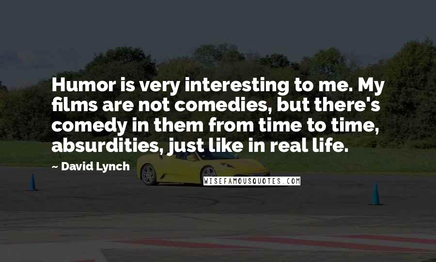 David Lynch Quotes: Humor is very interesting to me. My films are not comedies, but there's comedy in them from time to time, absurdities, just like in real life.