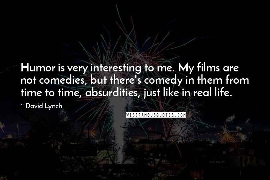 David Lynch Quotes: Humor is very interesting to me. My films are not comedies, but there's comedy in them from time to time, absurdities, just like in real life.