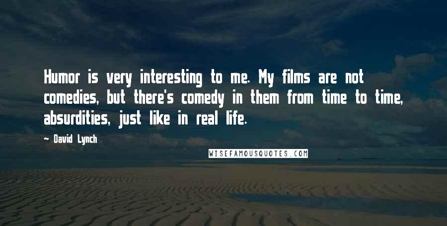 David Lynch Quotes: Humor is very interesting to me. My films are not comedies, but there's comedy in them from time to time, absurdities, just like in real life.