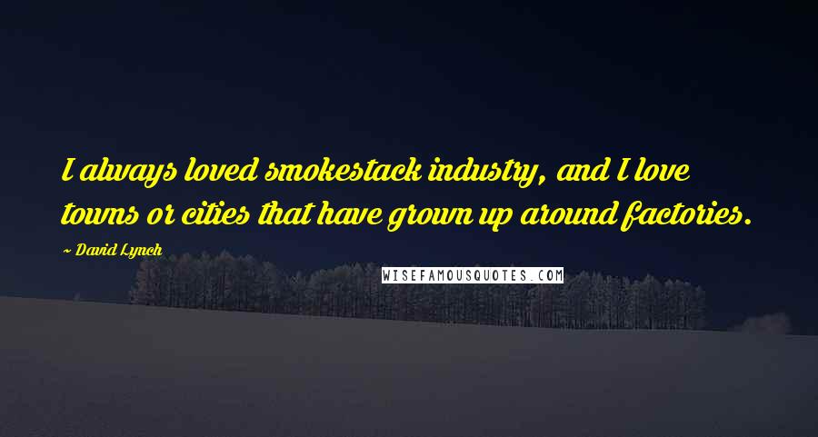 David Lynch Quotes: I always loved smokestack industry, and I love towns or cities that have grown up around factories.