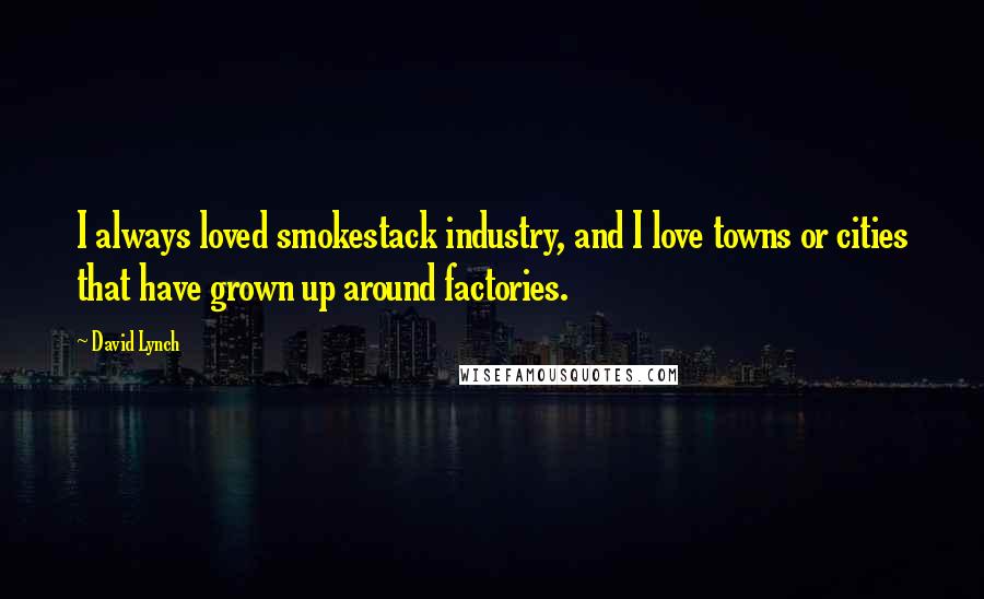 David Lynch Quotes: I always loved smokestack industry, and I love towns or cities that have grown up around factories.