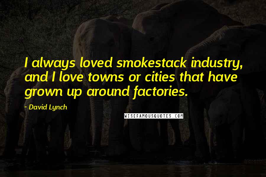 David Lynch Quotes: I always loved smokestack industry, and I love towns or cities that have grown up around factories.