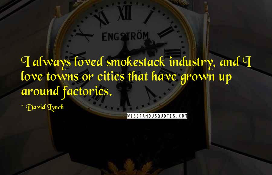 David Lynch Quotes: I always loved smokestack industry, and I love towns or cities that have grown up around factories.
