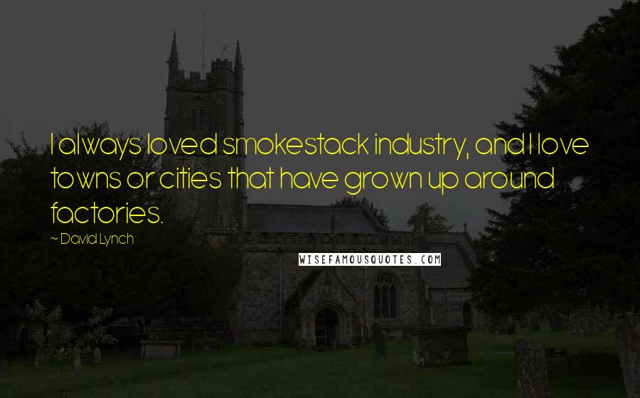 David Lynch Quotes: I always loved smokestack industry, and I love towns or cities that have grown up around factories.
