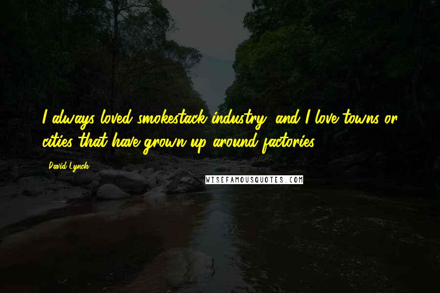 David Lynch Quotes: I always loved smokestack industry, and I love towns or cities that have grown up around factories.