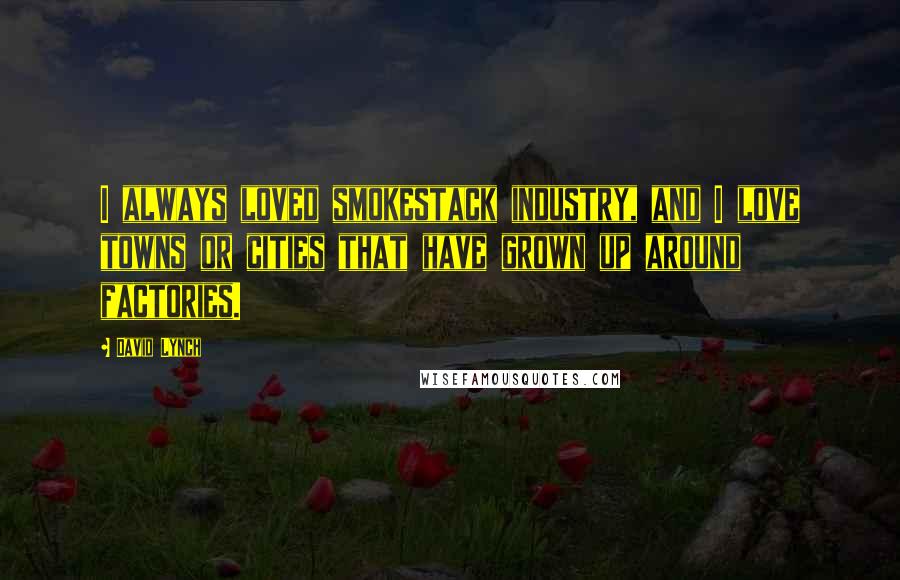 David Lynch Quotes: I always loved smokestack industry, and I love towns or cities that have grown up around factories.