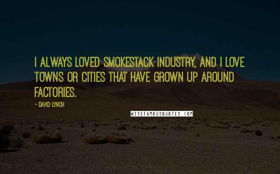 David Lynch Quotes: I always loved smokestack industry, and I love towns or cities that have grown up around factories.