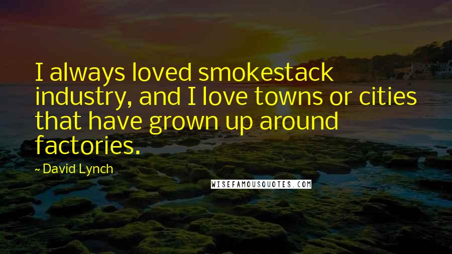 David Lynch Quotes: I always loved smokestack industry, and I love towns or cities that have grown up around factories.