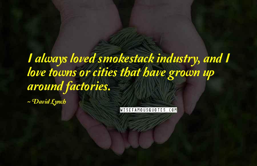 David Lynch Quotes: I always loved smokestack industry, and I love towns or cities that have grown up around factories.