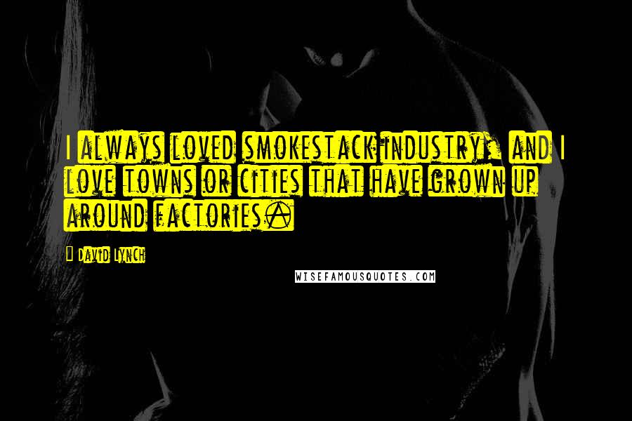 David Lynch Quotes: I always loved smokestack industry, and I love towns or cities that have grown up around factories.