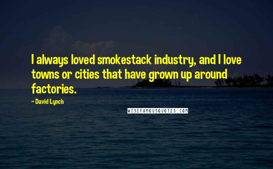 David Lynch Quotes: I always loved smokestack industry, and I love towns or cities that have grown up around factories.