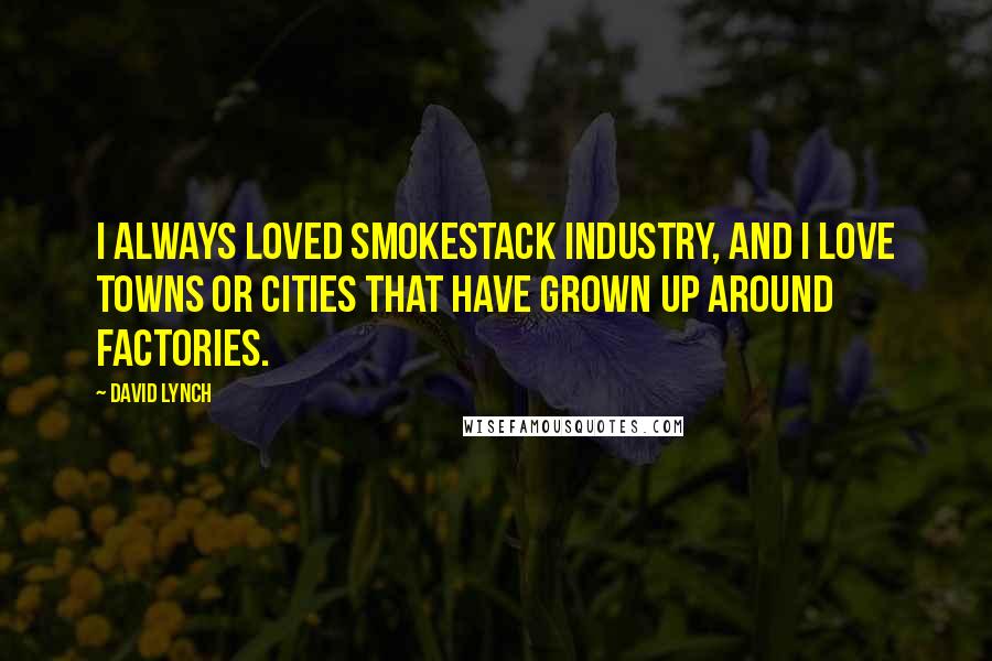 David Lynch Quotes: I always loved smokestack industry, and I love towns or cities that have grown up around factories.