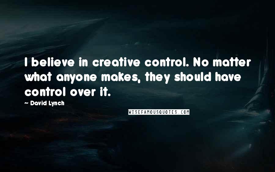 David Lynch Quotes: I believe in creative control. No matter what anyone makes, they should have control over it.