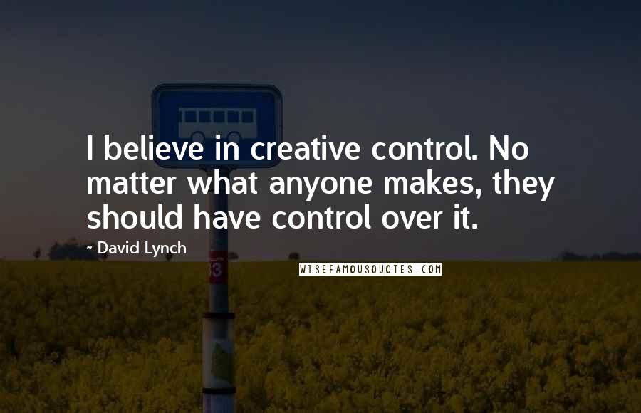 David Lynch Quotes: I believe in creative control. No matter what anyone makes, they should have control over it.