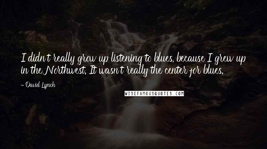 David Lynch Quotes: I didn't really grow up listening to blues, because I grew up in the Northwest. It wasn't really the center for blues.