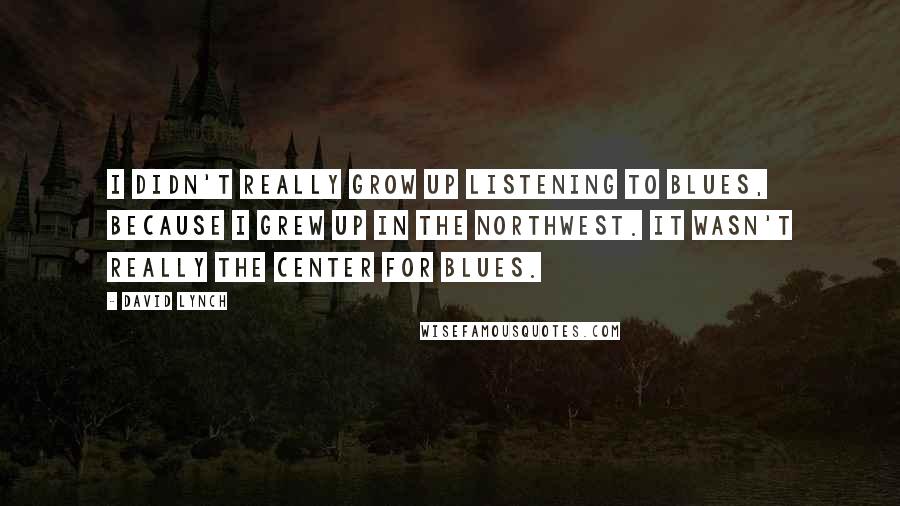 David Lynch Quotes: I didn't really grow up listening to blues, because I grew up in the Northwest. It wasn't really the center for blues.